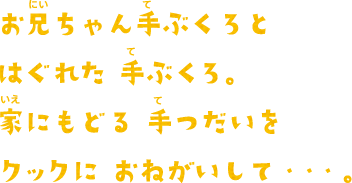お兄ちゃん手ぶくろとはぐれた 手ぶくろ。家にもどる 手つだいをクックに おねがいして・・・。