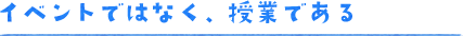 イベントではなく、授業である