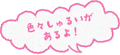 色々しゅるいがあるよ！
