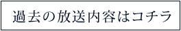 過去の放送内容はコチラ