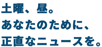 土曜、昼。あなたのために、正直なニュースを。